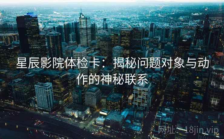 星辰影院体检卡：揭秘问题对象与动作的神秘联系