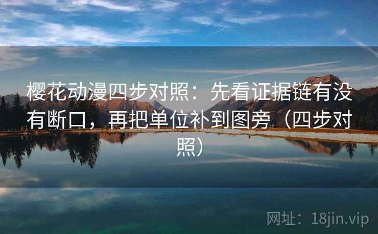樱花动漫四步对照：先看证据链有没有断口，再把单位补到图旁（四步对照）