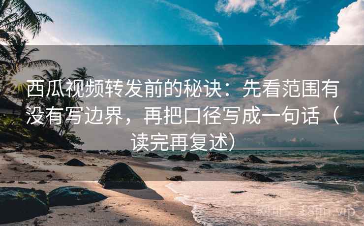 西瓜视频转发前的秘诀：先看范围有没有写边界，再把口径写成一句话（读完再复述）