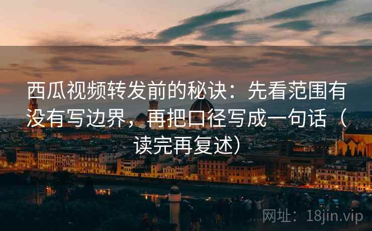 西瓜视频转发前的秘诀：先看范围有没有写边界，再把口径写成一句话（读完再复述）