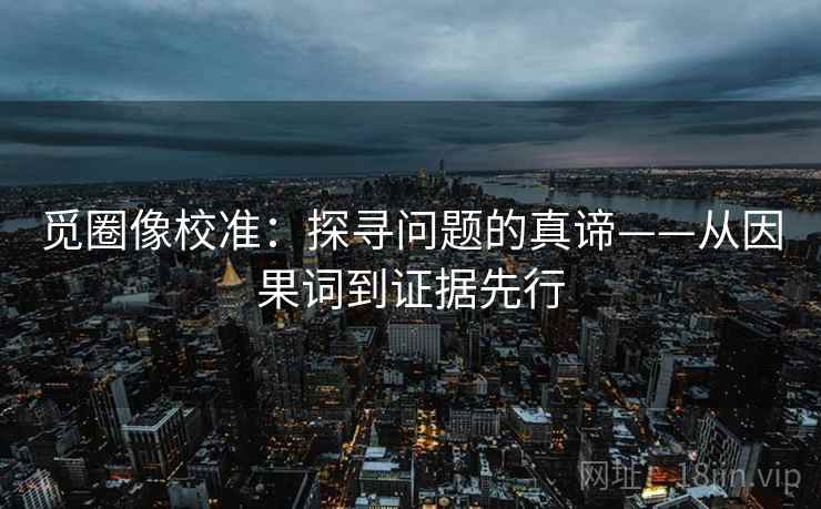 觅圈像校准：探寻问题的真谛——从因果词到证据先行