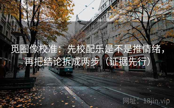 觅圈像校准：先校配乐是不是推情绪，再把结论拆成两步（证据先行）