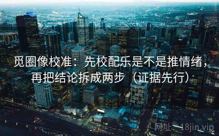 觅圈像校准：先校配乐是不是推情绪，再把结论拆成两步（证据先行）