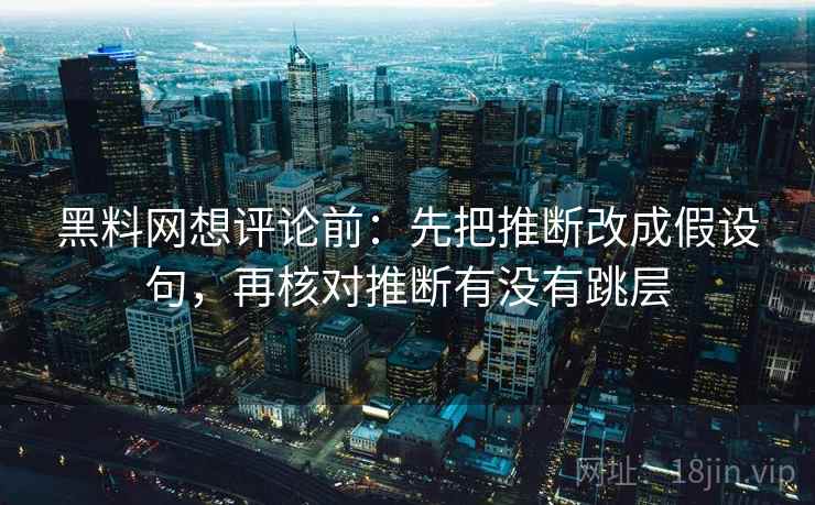 黑料网想评论前：先把推断改成假设句，再核对推断有没有跳层