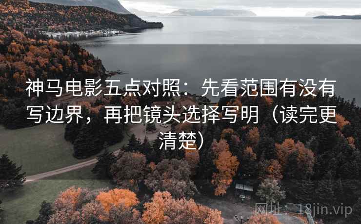 神马电影五点对照：先看范围有没有写边界，再把镜头选择写明（读完更清楚）