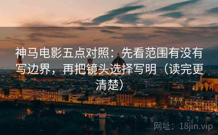神马电影五点对照：先看范围有没有写边界，再把镜头选择写明（读完更清楚）