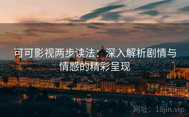 可可影视两步读法：深入解析剧情与情感的精彩呈现