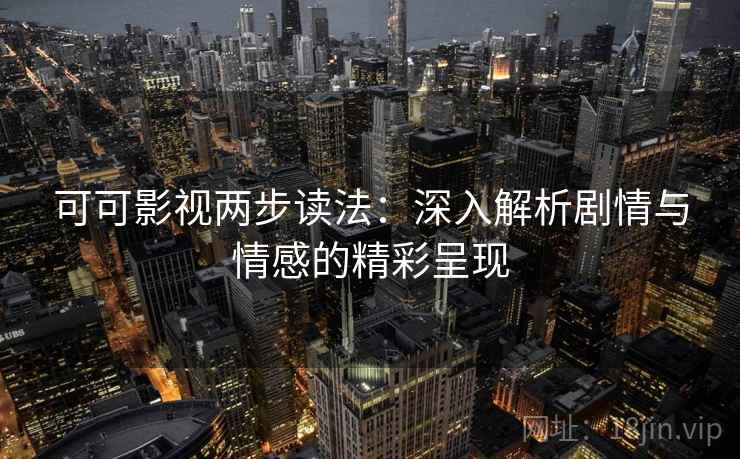 可可影视两步读法：深入解析剧情与情感的精彩呈现
