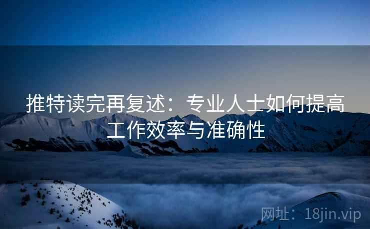 推特读完再复述：专业人士如何提高工作效率与准确性