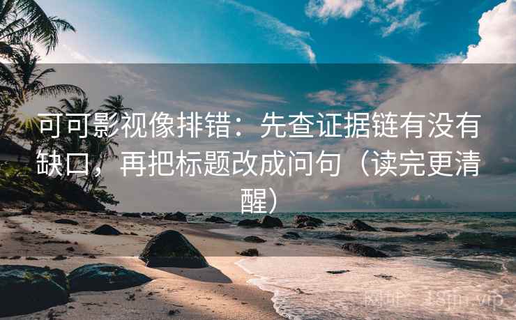 可可影视像排错：先查证据链有没有缺口，再把标题改成问句（读完更清醒）