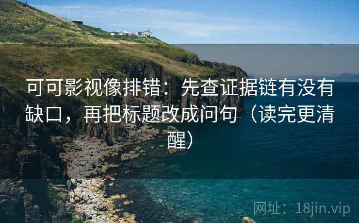 可可影视像排错：先查证据链有没有缺口，再把标题改成问句（读完更清醒）
