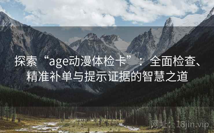 探索“age动漫体检卡”：全面检查、精准补单与提示证据的智慧之道
