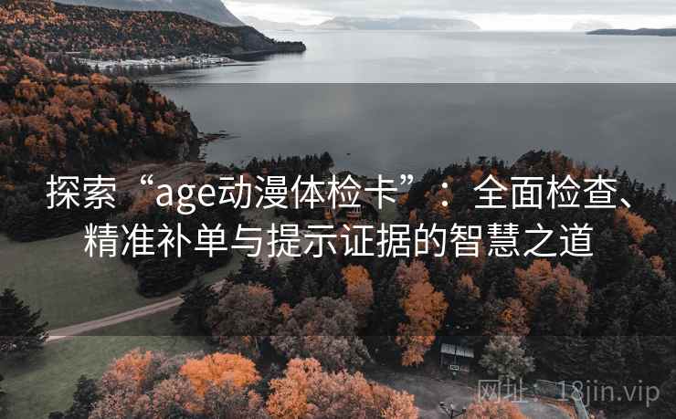 探索“age动漫体检卡”：全面检查、精准补单与提示证据的智慧之道