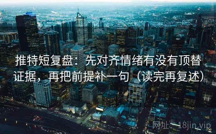 推特短复盘：先对齐情绪有没有顶替证据，再把前提补一句（读完再复述）