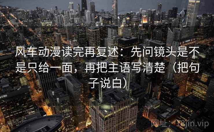 风车动漫读完再复述：先问镜头是不是只给一面，再把主语写清楚（把句子说白）