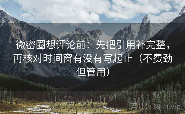 微密圈想评论前：先把引用补完整，再核对时间窗有没有写起止（不费劲但管用）