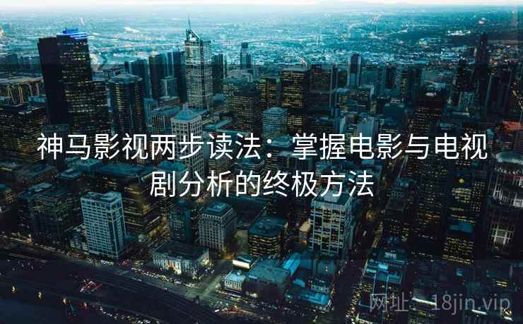 神马影视两步读法：掌握电影与电视剧分析的终极方法