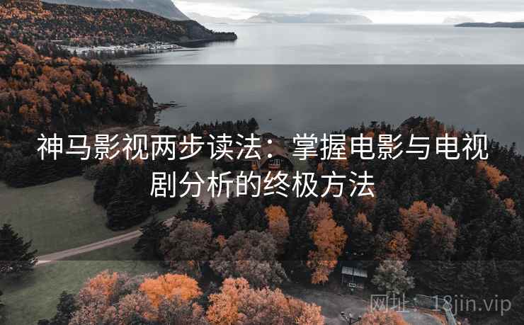 神马影视两步读法：掌握电影与电视剧分析的终极方法