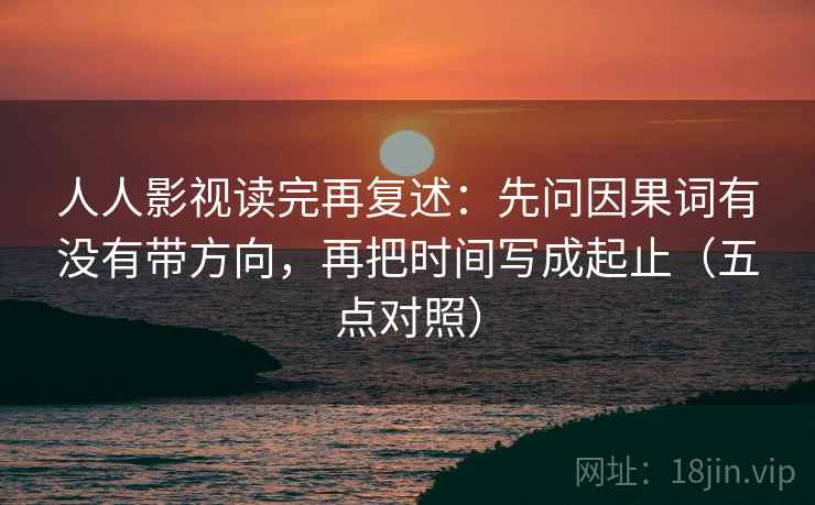 人人影视读完再复述：先问因果词有没有带方向，再把时间写成起止（五点对照）