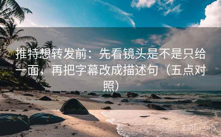推特想转发前：先看镜头是不是只给一面，再把字幕改成描述句（五点对照）