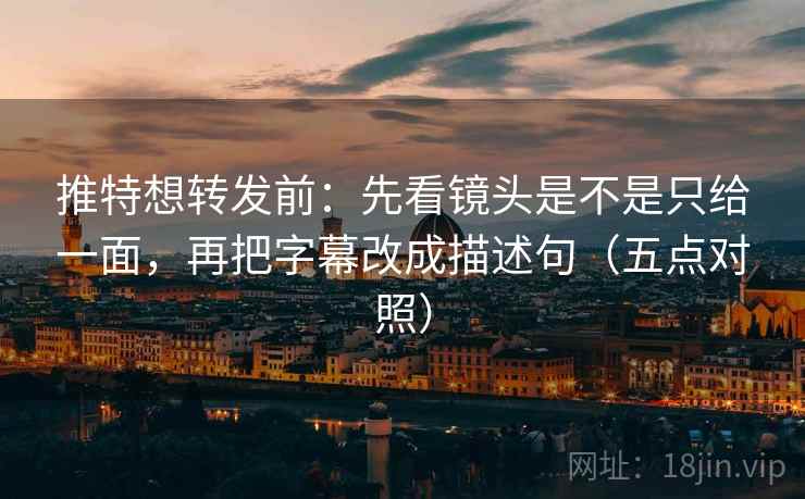 推特想转发前：先看镜头是不是只给一面，再把字幕改成描述句（五点对照）