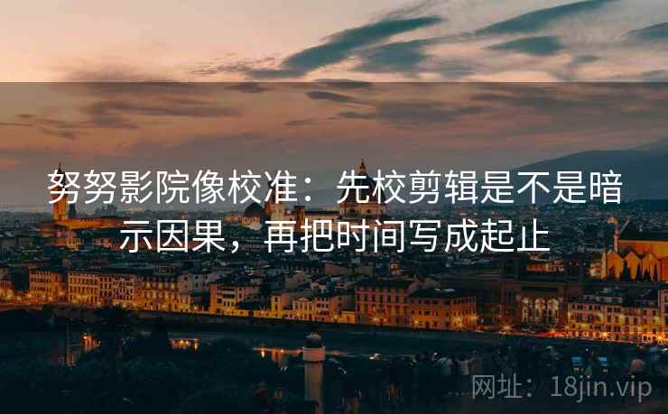 努努影院像校准：先校剪辑是不是暗示因果，再把时间写成起止