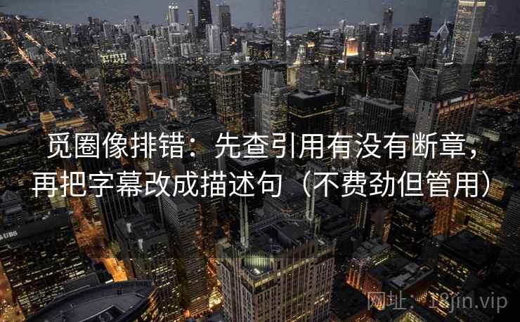 觅圈像排错：先查引用有没有断章，再把字幕改成描述句（不费劲但管用）