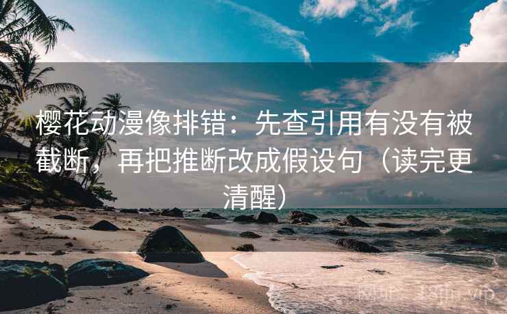 樱花动漫像排错：先查引用有没有被截断，再把推断改成假设句（读完更清醒）