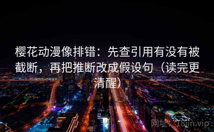 樱花动漫像排错：先查引用有没有被截断，再把推断改成假设句（读完更清醒）