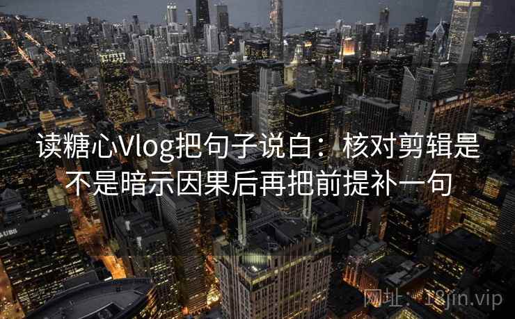 读糖心Vlog把句子说白：核对剪辑是不是暗示因果后再把前提补一句