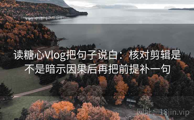 读糖心Vlog把句子说白：核对剪辑是不是暗示因果后再把前提补一句