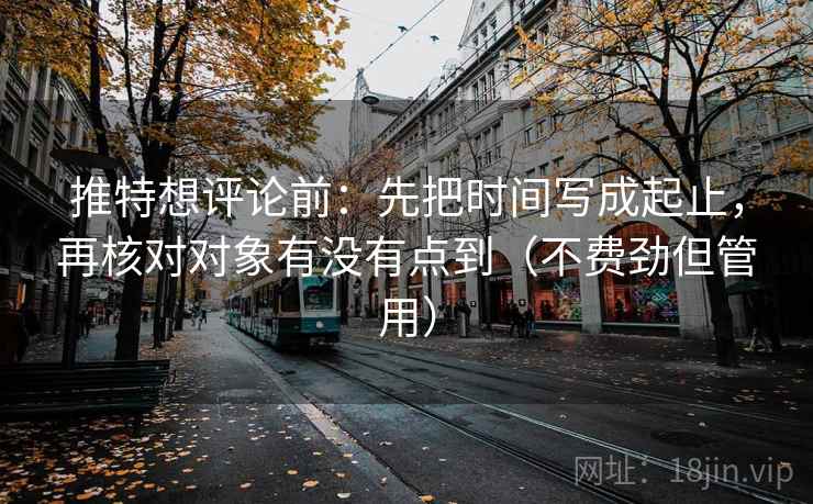 推特想评论前：先把时间写成起止，再核对对象有没有点到（不费劲但管用）