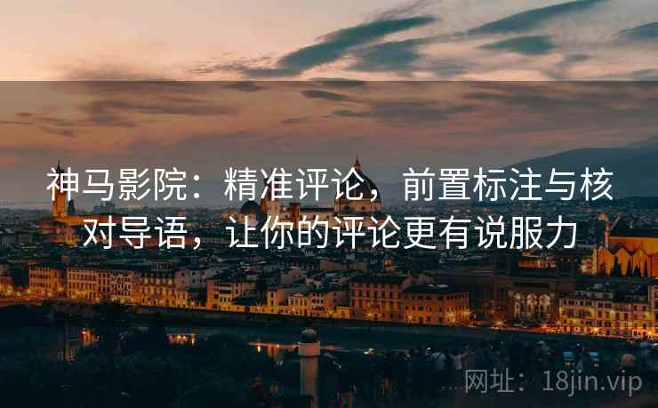 神马影院：精准评论，前置标注与核对导语，让你的评论更有说服力