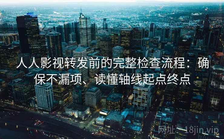 人人影视转发前的完整检查流程：确保不漏项、读懂轴线起点终点