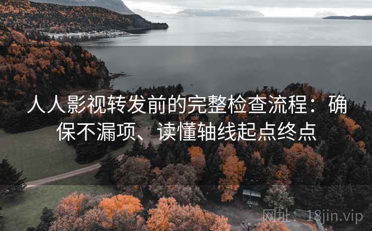 人人影视转发前的完整检查流程：确保不漏项、读懂轴线起点终点