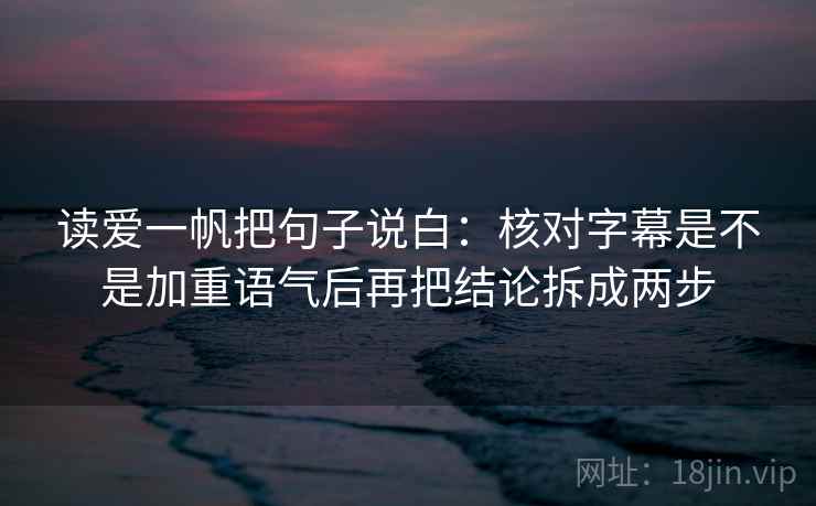 读爱一帆把句子说白：核对字幕是不是加重语气后再把结论拆成两步