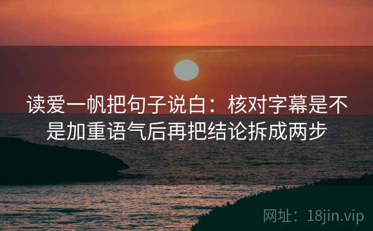 读爱一帆把句子说白：核对字幕是不是加重语气后再把结论拆成两步