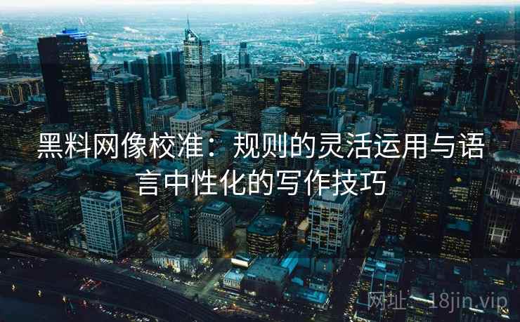 黑料网像校准：规则的灵活运用与语言中性化的写作技巧