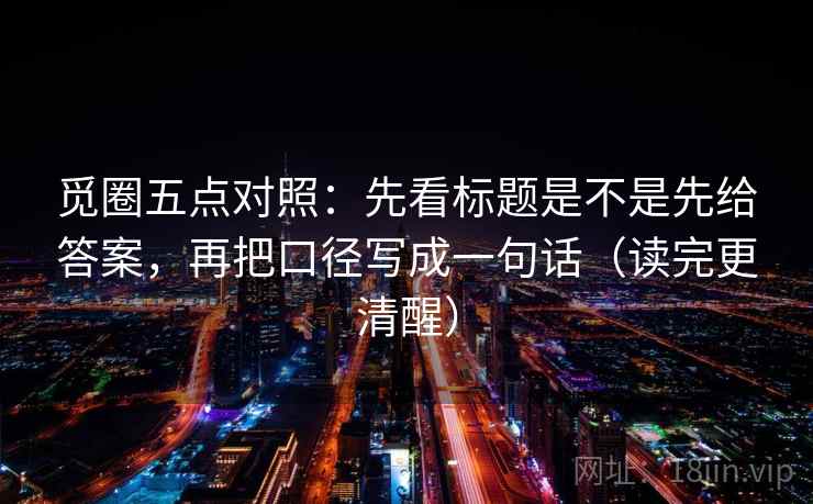 觅圈五点对照：先看标题是不是先给答案，再把口径写成一句话（读完更清醒）