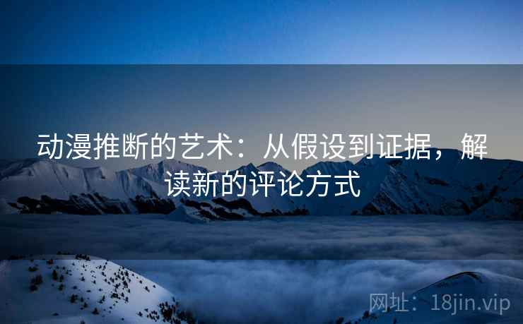 动漫推断的艺术：从假设到证据，解读新的评论方式