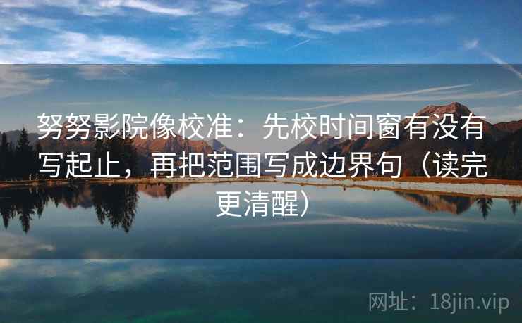 努努影院像校准：先校时间窗有没有写起止，再把范围写成边界句（读完更清醒）