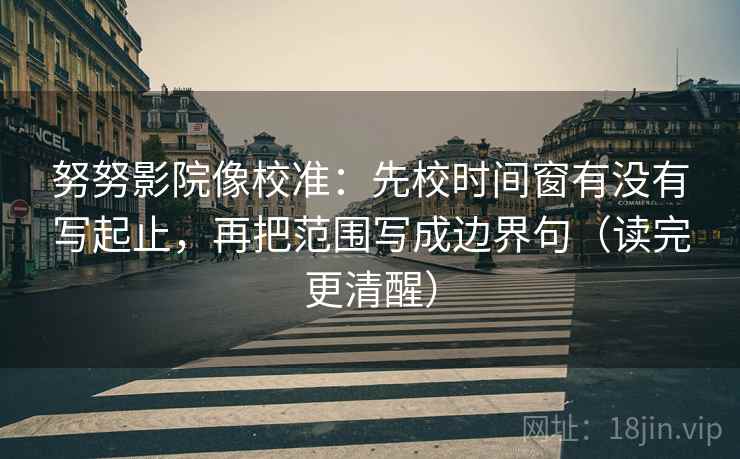 努努影院像校准：先校时间窗有没有写起止，再把范围写成边界句（读完更清醒）