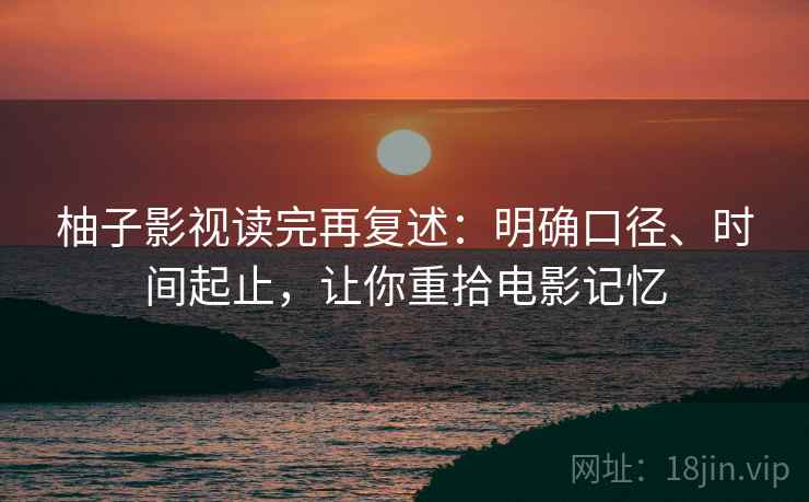 柚子影视读完再复述：明确口径、时间起止，让你重拾电影记忆