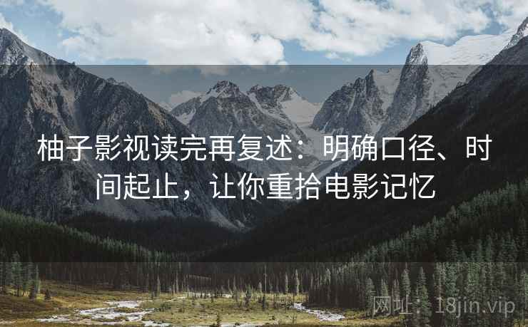 柚子影视读完再复述：明确口径、时间起止，让你重拾电影记忆