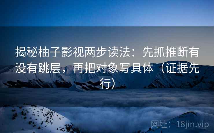 揭秘柚子影视两步读法：先抓推断有没有跳层，再把对象写具体（证据先行）