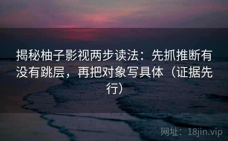 揭秘柚子影视两步读法：先抓推断有没有跳层，再把对象写具体（证据先行）