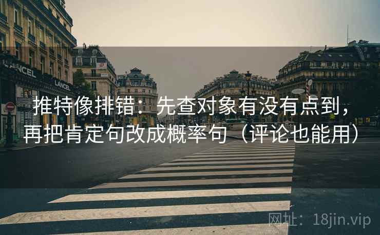 推特像排错：先查对象有没有点到，再把肯定句改成概率句（评论也能用）