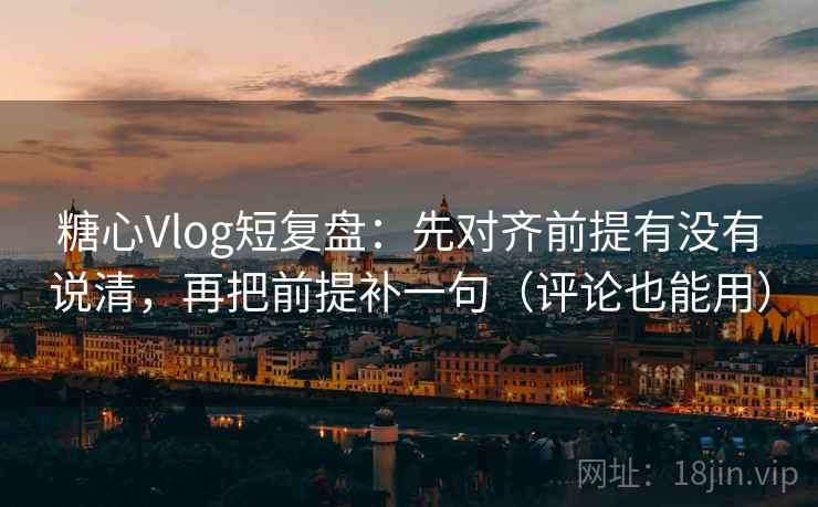 糖心Vlog短复盘：先对齐前提有没有说清，再把前提补一句（评论也能用）