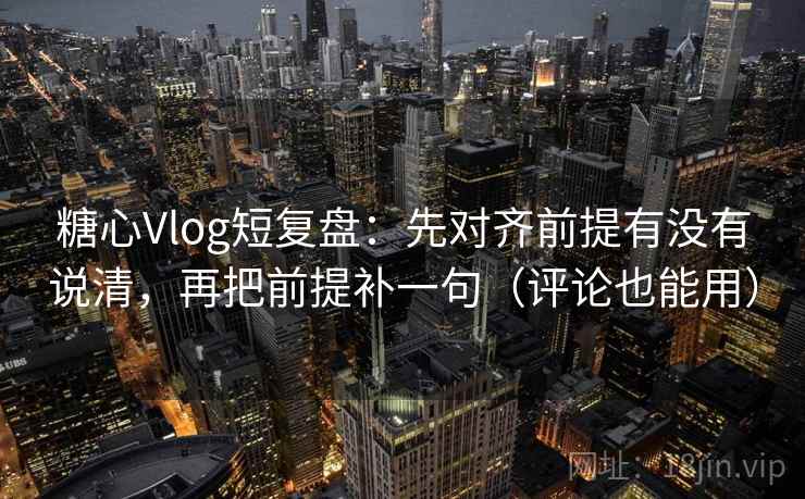 糖心Vlog短复盘：先对齐前提有没有说清，再把前提补一句（评论也能用）