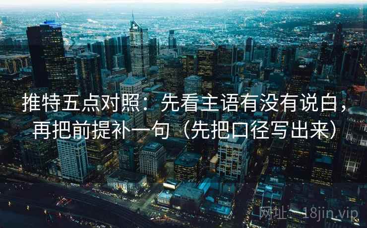 推特五点对照：先看主语有没有说白，再把前提补一句（先把口径写出来）  第1张